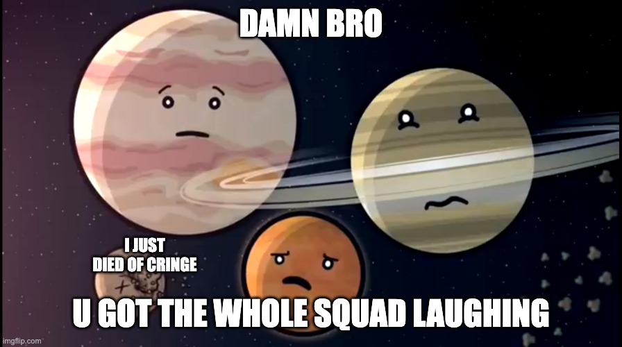 Solarballs jupiter and Saturn Mars scared | DAMN BRO; I JUST DIED OF CRINGE; U GOT THE WHOLE SQUAD LAUGHING | image tagged in solarballs jupiter and saturn mars scared | made w/ Imgflip meme maker