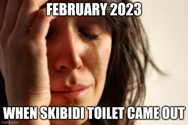 I hate skibidi toilet | FEBRUARY 2023; WHEN SKIBIDI TOILET CAME OUT | image tagged in memes,first world problems,skibidi toilet,funny | made w/ Imgflip meme maker