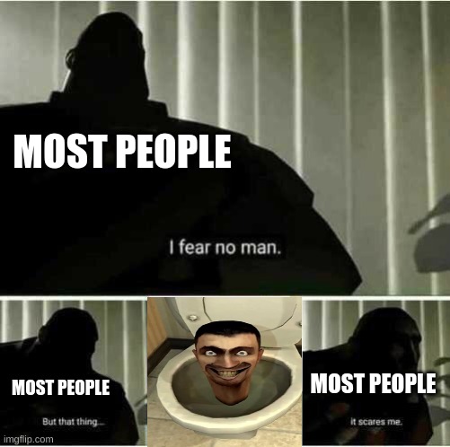 For real | MOST PEOPLE; MOST PEOPLE; MOST PEOPLE | image tagged in i fear no man,memes,funny,skibidi toilet | made w/ Imgflip meme maker
