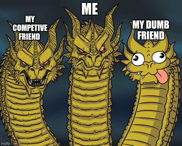 Three-headed Dragon | ME; MY COMPETIVE FRIEND; MY DUMB FRIEND | image tagged in three-headed dragon | made w/ Imgflip meme maker