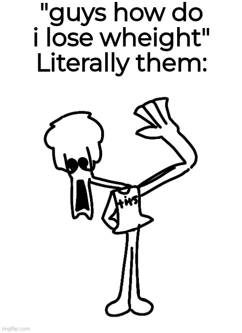 "guys how do i lose wheight"
Literally them: | made w/ Imgflip meme maker