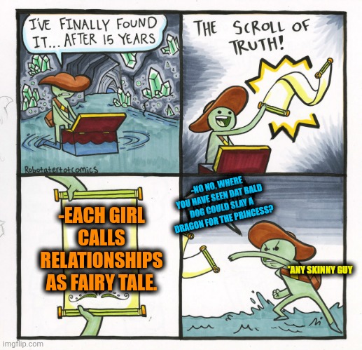 -Anywhere ans anytime. | -NO NO, WHERE YOU HAVE SEEN DAT BALD DOG COULD SLAY A DRAGON FOR THE PRINCESS? -EACH GIRL CALLS RELATIONSHIPS AS FAIRY TALE. *ANY SKINNY GUY | image tagged in memes,the scroll of truth,fairy tale week,relationships,crazy girlfriend,three-headed dragon | made w/ Imgflip meme maker