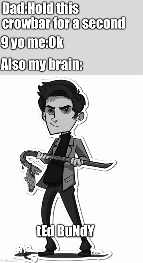 Dad:Hold this crowbar for a second; 9 yo me:Ok; Also my brain:; tEd BuNdY | made w/ Imgflip meme maker