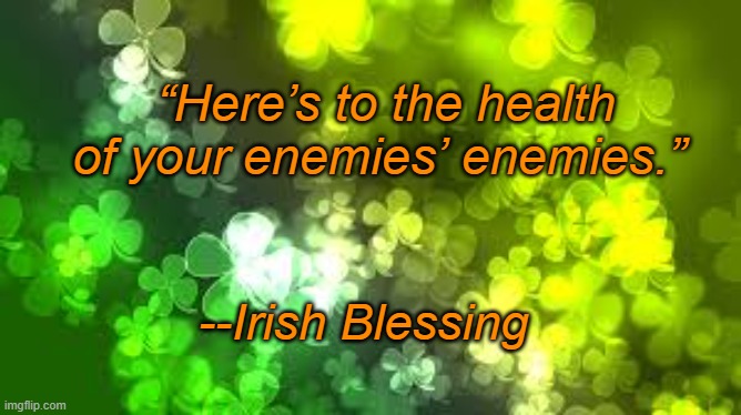 Irish Blessing | “Here’s to the health of your enemies’ enemies.”; --Irish Blessing | image tagged in shamrocks | made w/ Imgflip meme maker