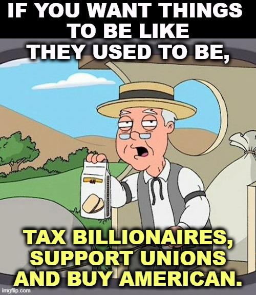 That's how things used to be. America's greatest prosperity came from strong unions and taxing the rich. | IF YOU WANT THINGS 
TO BE LIKE THEY USED TO BE, TAX BILLIONAIRES, SUPPORT UNIONS AND BUY AMERICAN. | image tagged in memes,pepperidge farm remembers,tax cuts for the rich,union,buy,american | made w/ Imgflip meme maker