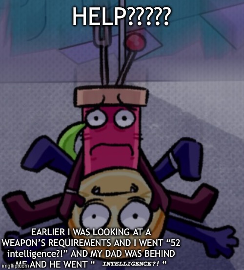 IT WAS THE FUNNIEST FUCKING THING THAT HAS EVER HAPPENED TO ME | HELP????? EARLIER I WAS LOOKING AT A WEAPON’S REQUIREMENTS AND I WENT “52 intelligence?!” AND MY DAD WAS BEHIND ME AND HE WENT “                        “; INTELLIGENCE?! | image tagged in wtf bro | made w/ Imgflip meme maker