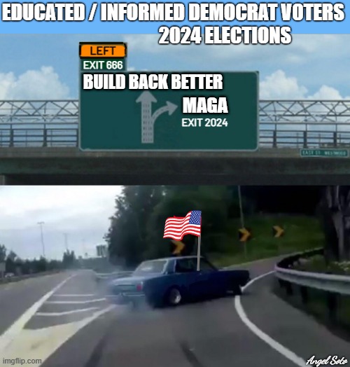 democrats take the maga exit in 2024 | EDUCATED / INFORMED DEMOCRAT VOTERS 
                           2024 ELECTIONS; LEFT; EXIT 666; EXIT 2024 | image tagged in democrat voters exit the party,democrat party,republican party,maga,build back better,elections | made w/ Imgflip meme maker