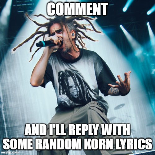 JD from koRn | COMMENT; AND I'LL REPLY WITH SOME RANDOM KORN LYRICS | image tagged in jd from korn | made w/ Imgflip meme maker