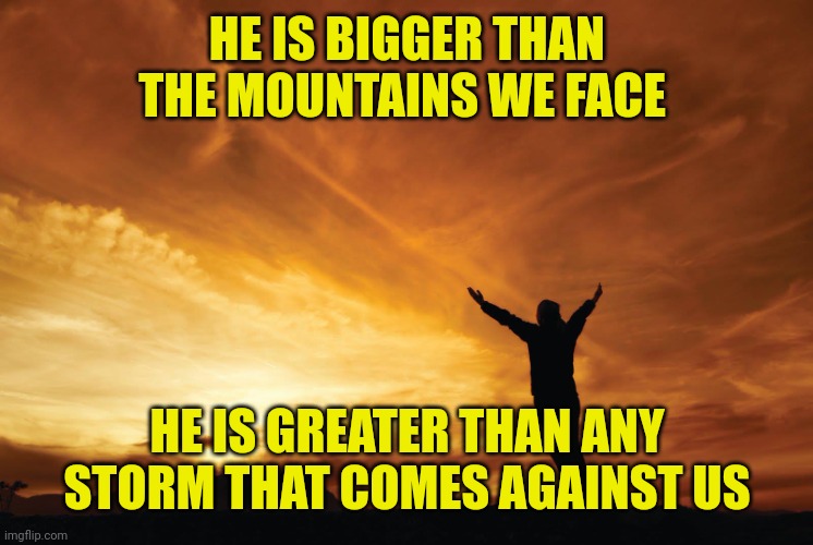 Praise the Lord | HE IS BIGGER THAN THE MOUNTAINS WE FACE; HE IS GREATER THAN ANY STORM THAT COMES AGAINST US | image tagged in praise the lord | made w/ Imgflip meme maker