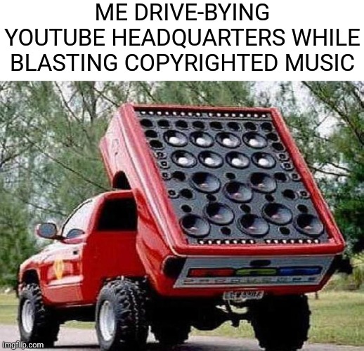 ME DRIVE-BYING YOUTUBE HEADQUARTERS WHILE BLASTING COPYRIGHTED MUSIC | made w/ Imgflip meme maker