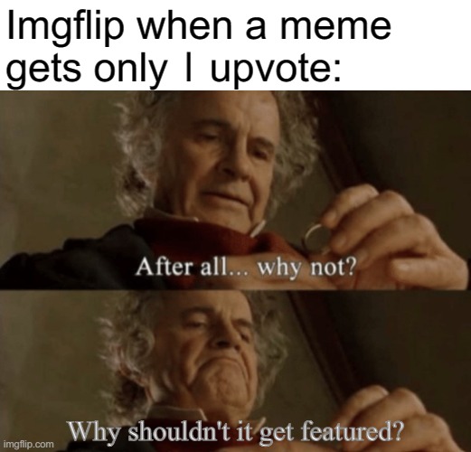 LITERALLY | Imgflip when a meme
gets only 1 upvote:; Why shouldn't it get featured? | image tagged in after all why not | made w/ Imgflip meme maker