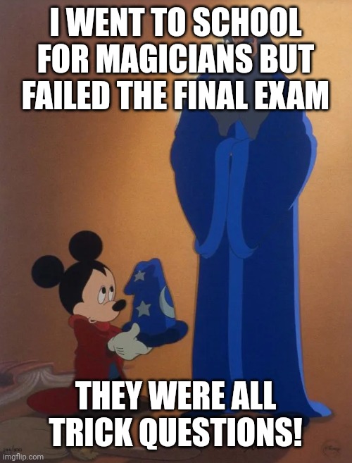 Sorcerer's apprentice | I WENT TO SCHOOL FOR MAGICIANS BUT FAILED THE FINAL EXAM; THEY WERE ALL TRICK QUESTIONS! | image tagged in sorcerer's apprentice | made w/ Imgflip meme maker