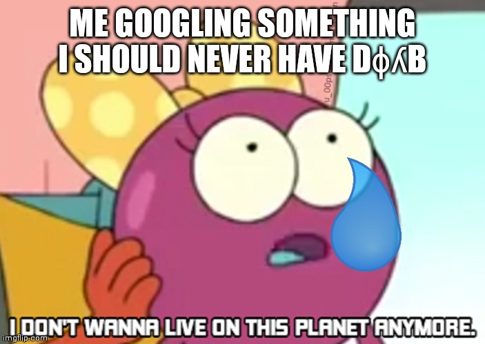 I Don't Wanna Live On This Planet Anymore | ME GOOGLING SOMETHING I SHOULD NEVER HAVE DɸʎΒ | image tagged in i don't wanna live on this planet anymore | made w/ Imgflip meme maker