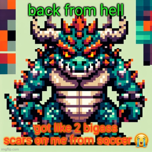 Bowser's AI template | back from hell; got like 2 bigass scars on me from soccer 😭 | image tagged in bowser's ai template | made w/ Imgflip meme maker