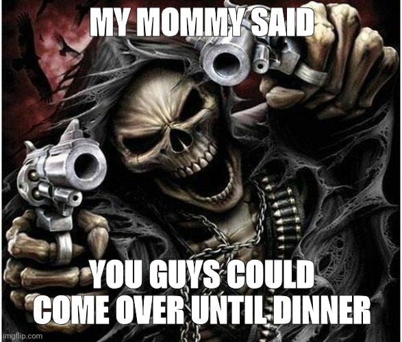 Badass Skeleton | MY MOMMY SAID; YOU GUYS COULD COME OVER UNTIL DINNER | image tagged in badass skeleton | made w/ Imgflip meme maker