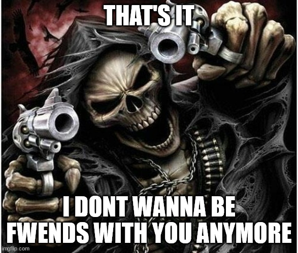 Badass Skeleton | THAT'S IT; I DONT WANNA BE FWENDS WITH YOU ANYMORE | image tagged in badass skeleton | made w/ Imgflip meme maker