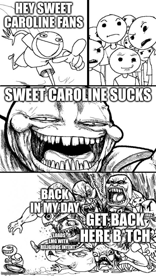 The song sucks | HEY SWEET CAROLINE FANS; SWEET CAROLINE SUCKS; BACK IN MY DAY; GET BACK HERE B*TCH; *LOADS LMG WITH RELIGIOUS INTENT* | image tagged in memes,hey internet | made w/ Imgflip meme maker