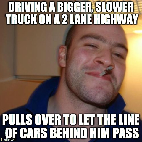 Good Guy Greg | DRIVING A BIGGER, SLOWER TRUCK ON A 2 LANE HIGHWAY PULLS OVER TO LET THE LINE OF CARS BEHIND HIM PASS | image tagged in memes,good guy greg,AdviceAnimals | made w/ Imgflip meme maker