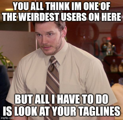 Really... | YOU ALL THINK IM ONE OF THE WEIRDEST USERS ON HERE; BUT ALL I HAVE TO DO IS LOOK AT YOUR TAGLINES | image tagged in memes,afraid to ask andy | made w/ Imgflip meme maker
