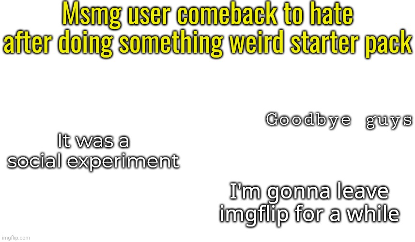 Msmg user comeback to hate after doing something weird starter pack; Goodbye guys; It was a social experiment; I'm gonna leave imgflip for a while | made w/ Imgflip meme maker