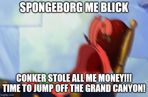 Jetpacks and Butlers, here I come. | SPONGEBORG ME BLICK; CONKER STOLE ALL ME MONEY!!! TIME TO JUMP OFF THE GRAND CANYON! | image tagged in mr krabs loud crying | made w/ Imgflip meme maker