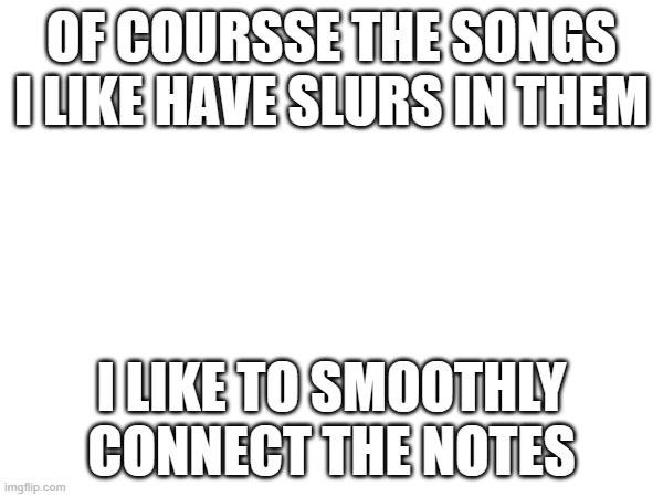 If you arent a music person you wouldnt understand | OF COURSSE THE SONGS I LIKE HAVE SLURS IN THEM; I LIKE TO SMOOTHLY CONNECT THE NOTES | made w/ Imgflip meme maker