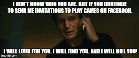 Liam Neeson responds to game requests on Facebook | I DON'T KNOW WHO YOU ARE. BUT IF YOU CONTINUE TO SEND ME INVITATIONS TO PLAY GAMES ON FACEBOOK. I WILL LOOK FOR YOU. I WILL FIND YOU. AND I  | image tagged in liam neeson taken,memes,funny,hilarious,i will find you and kill you | made w/ Imgflip meme maker