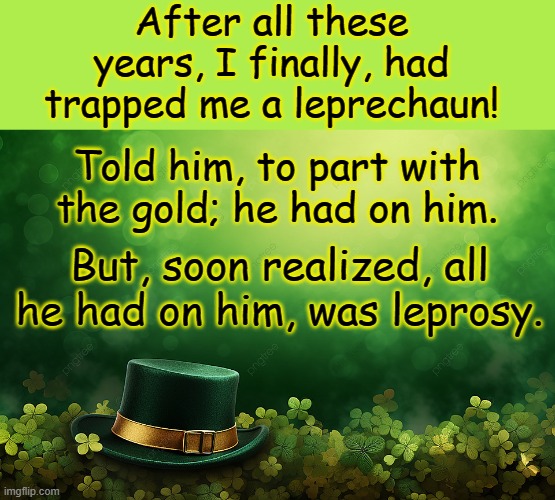 Just My Luck! | After all these years, I finally, had trapped me a leprechaun! Told him, to part with the gold; he had on him. But, soon realized, all he had on him, was leprosy. | image tagged in happy,saint patrick's day,2024,unlucky,leprechaun | made w/ Imgflip meme maker