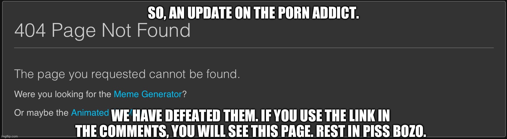 Yes, an update. | SO, AN UPDATE ON THE PORN ADDICT. WE HAVE DEFEATED THEM. IF YOU USE THE LINK IN THE COMMENTS, YOU WILL SEE THIS PAGE. REST IN PISS BOZO. | made w/ Imgflip meme maker