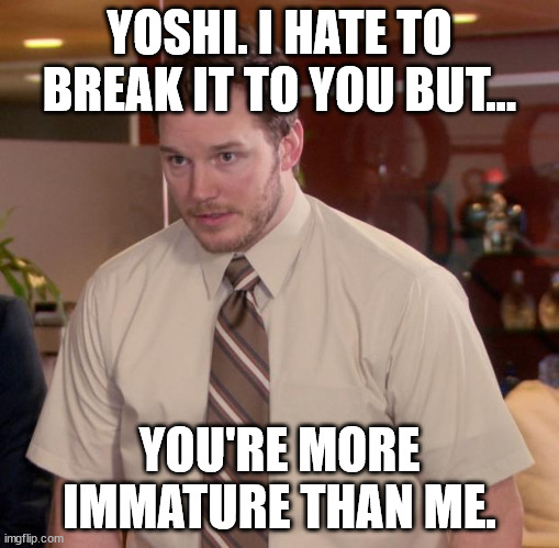 real. | YOSHI. I HATE TO BREAK IT TO YOU BUT... YOU'RE MORE IMMATURE THAN ME. | image tagged in memes,afraid to ask andy | made w/ Imgflip meme maker