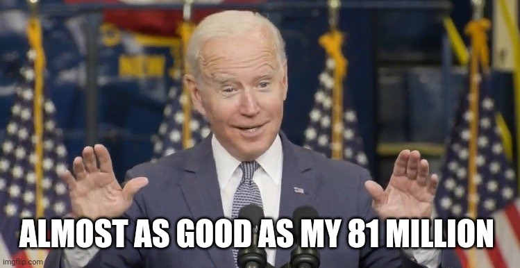 Cocky joe biden | ALMOST AS GOOD AS MY 81 MILLION | image tagged in cocky joe biden | made w/ Imgflip meme maker