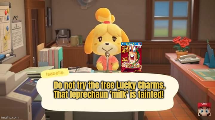 Pro leprechaun tips | Do not try the free Lucky Charms. That leprechaun 'milk' is tainted! | image tagged in isabelle animal crossing announcement,animal crossing,isabelle,stop it get some help,milk | made w/ Imgflip meme maker