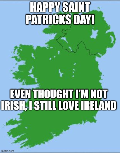 Happy St Patricks day | HAPPY SAINT PATRICKS DAY! EVEN THOUGHT I'M NOT IRISH, I STILL LOVE IRELAND | image tagged in ireland,st patrick's day | made w/ Imgflip meme maker