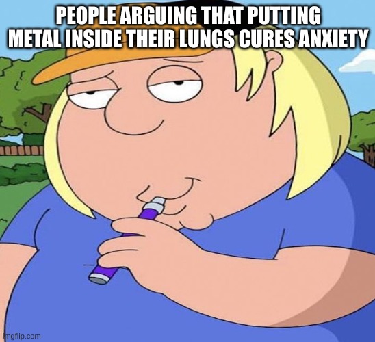 Vaping L | PEOPLE ARGUING THAT PUTTING METAL INSIDE THEIR LUNGS CURES ANXIETY | image tagged in chris vaping,memes,funny | made w/ Imgflip meme maker
