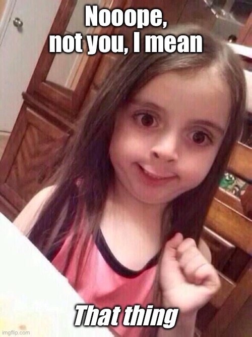 Little girl funny smile | Nooope, not you, I mean That thing | image tagged in little girl funny smile | made w/ Imgflip meme maker