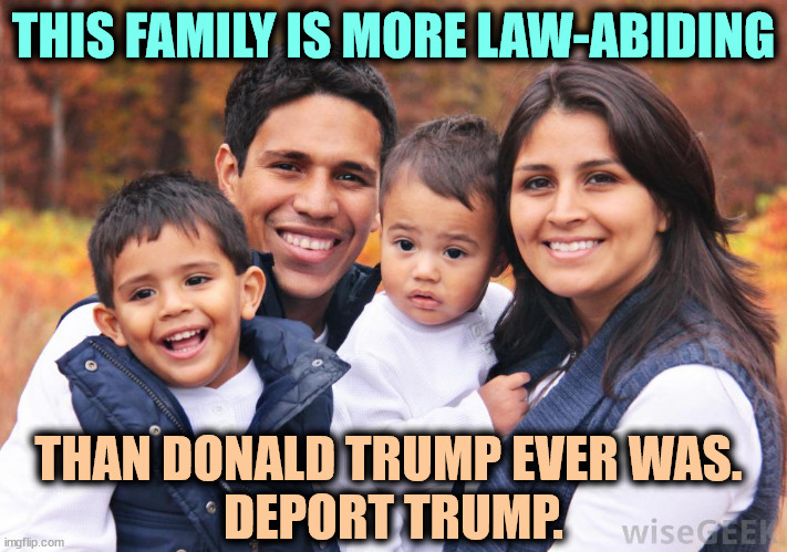 Deport Trump. | THIS FAMILY IS MORE LAW-ABIDING; THAN DONALD TRUMP EVER WAS. 
DEPORT TRUMP. | image tagged in hispanic latino family - no criminals here,immigrants,clean,trump,criminal,deportation | made w/ Imgflip meme maker