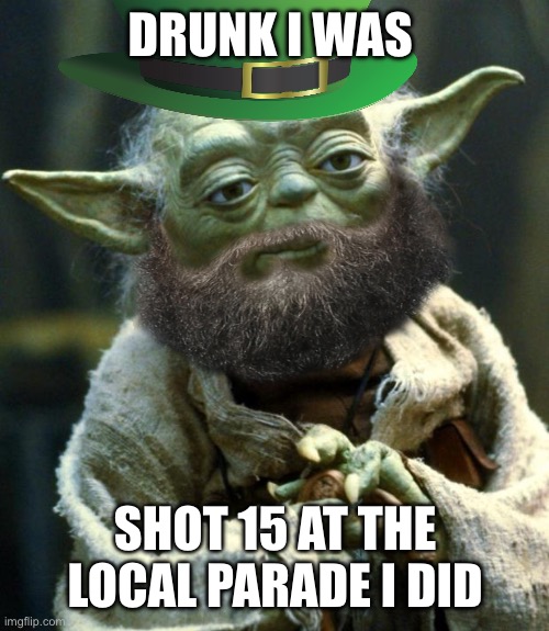 Happy St. Pattys day | DRUNK I WAS; SHOT 15 AT THE LOCAL PARADE I DID | image tagged in memes,star wars yoda | made w/ Imgflip meme maker