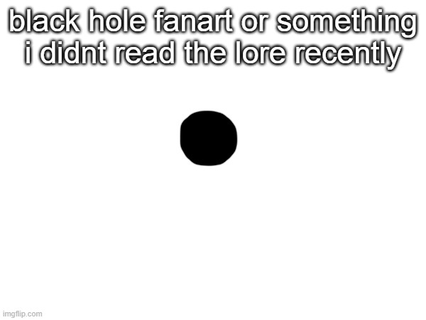 black hole fanart or something i didnt read the lore recently | made w/ Imgflip meme maker