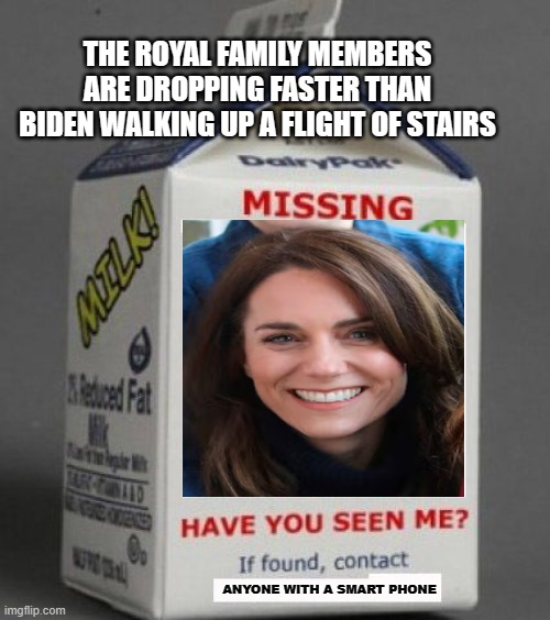 Kate's Missing! | THE ROYAL FAMILY MEMBERS ARE DROPPING FASTER THAN BIDEN WALKING UP A FLIGHT OF STAIRS; ANYONE WITH A SMART PHONE | image tagged in milk carton,kate middleton | made w/ Imgflip meme maker