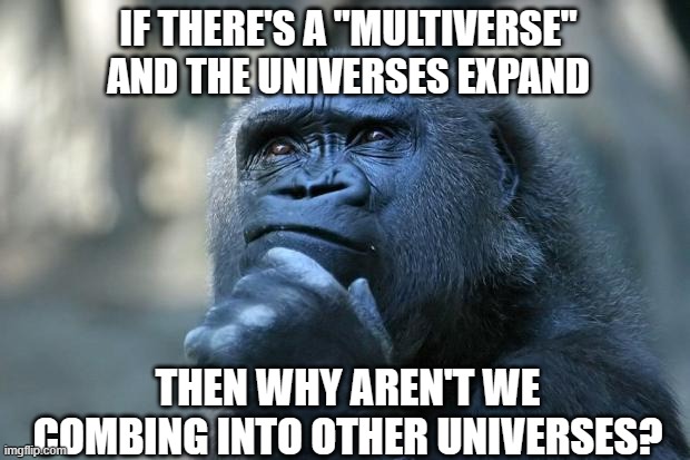 The answer is,the multiverse doesn't exist. | IF THERE'S A "MULTIVERSE" AND THE UNIVERSES EXPAND; THEN WHY AREN'T WE COMBING INTO OTHER UNIVERSES? | image tagged in deep thoughts,memes,funny,unsolved mysteries,gifs | made w/ Imgflip meme maker