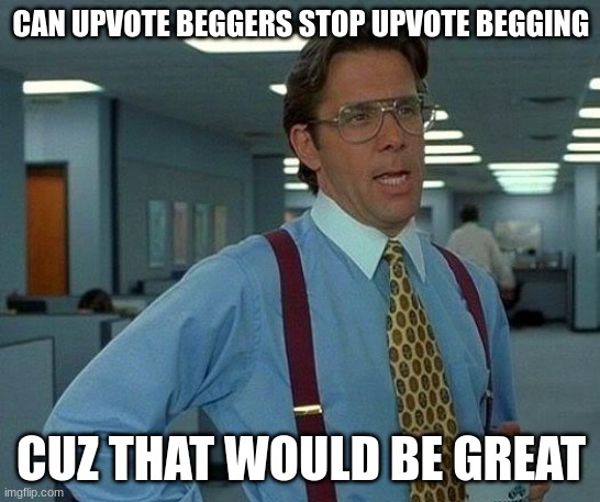 I hate Upvote beggers | CAN UPVOTE BEGGERS STOP UPVOTE BEGGING; CUZ THAT WOULD BE GREAT | image tagged in memes,that would be great | made w/ Imgflip meme maker