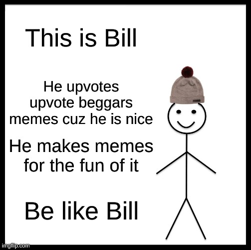 Be Like Bill | This is Bill; He upvotes upvote beggars memes cuz he is nice; He makes memes for the fun of it; Be like Bill | image tagged in memes,be like bill | made w/ Imgflip meme maker