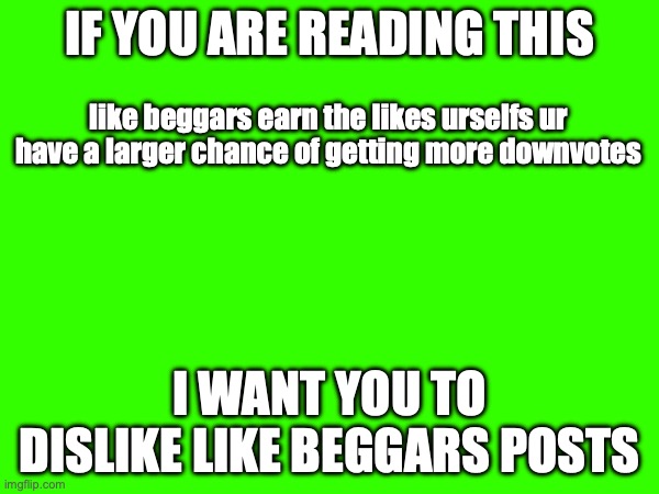 I WANT YOU TO DISLIKE LIKE BEGGARS POSTS | IF YOU ARE READING THIS; like beggars earn the likes urselfs ur have a larger chance of getting more downvotes; I WANT YOU TO DISLIKE LIKE BEGGARS POSTS | image tagged in dislike | made w/ Imgflip meme maker