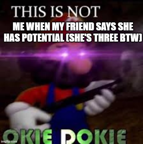 my friend is weird | ME WHEN MY FRIEND SAYS SHE HAS POTENTIAL (SHE'S THREE BTW) | image tagged in this is not okie dokie | made w/ Imgflip meme maker