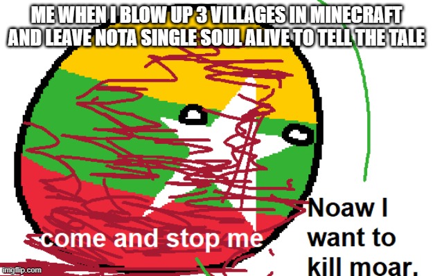 I'm crazy right?Nah, I'm not. | ME WHEN I BLOW UP 3 VILLAGES IN MINECRAFT AND LEAVE NOTA SINGLE SOUL ALIVE TO TELL THE TALE | image tagged in now i want to kill moar,minecraft,countryballs | made w/ Imgflip meme maker