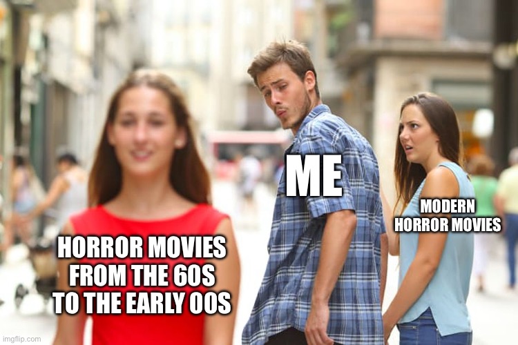 Distracted Boyfriend Meme | ME; MODERN HORROR MOVIES; HORROR MOVIES FROM THE 60S TO THE EARLY 00S | image tagged in memes,distracted boyfriend | made w/ Imgflip meme maker