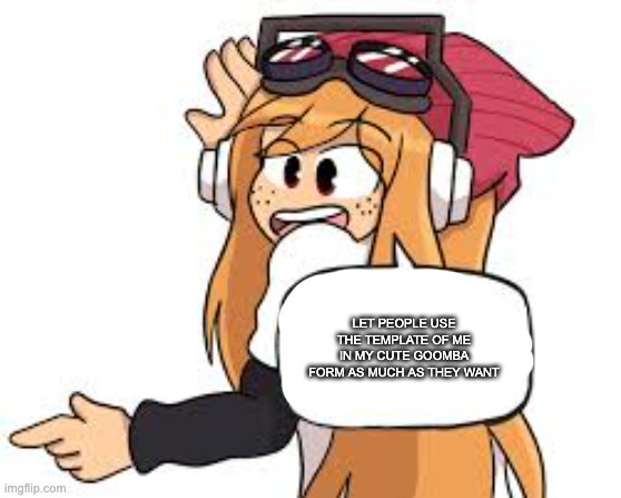 meggy says | LET PEOPLE USE THE TEMPLATE OF ME IN MY CUTE GOOMBA FORM AS MUCH AS THEY WANT | image tagged in meggy says | made w/ Imgflip meme maker