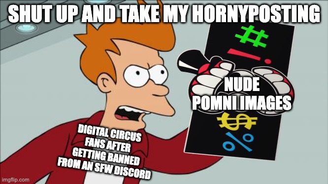 Shut Up And Take My Money Fry Meme | SHUT UP AND TAKE MY HORNYPOSTING; NUDE POMNI IMAGES; DIGITAL CIRCUS FANS AFTER GETTING BANNED FROM AN SFW DISCORD | image tagged in memes,shut up and take my money fry,digital circus,the amazing digital circus,tadc,hornyposting | made w/ Imgflip meme maker