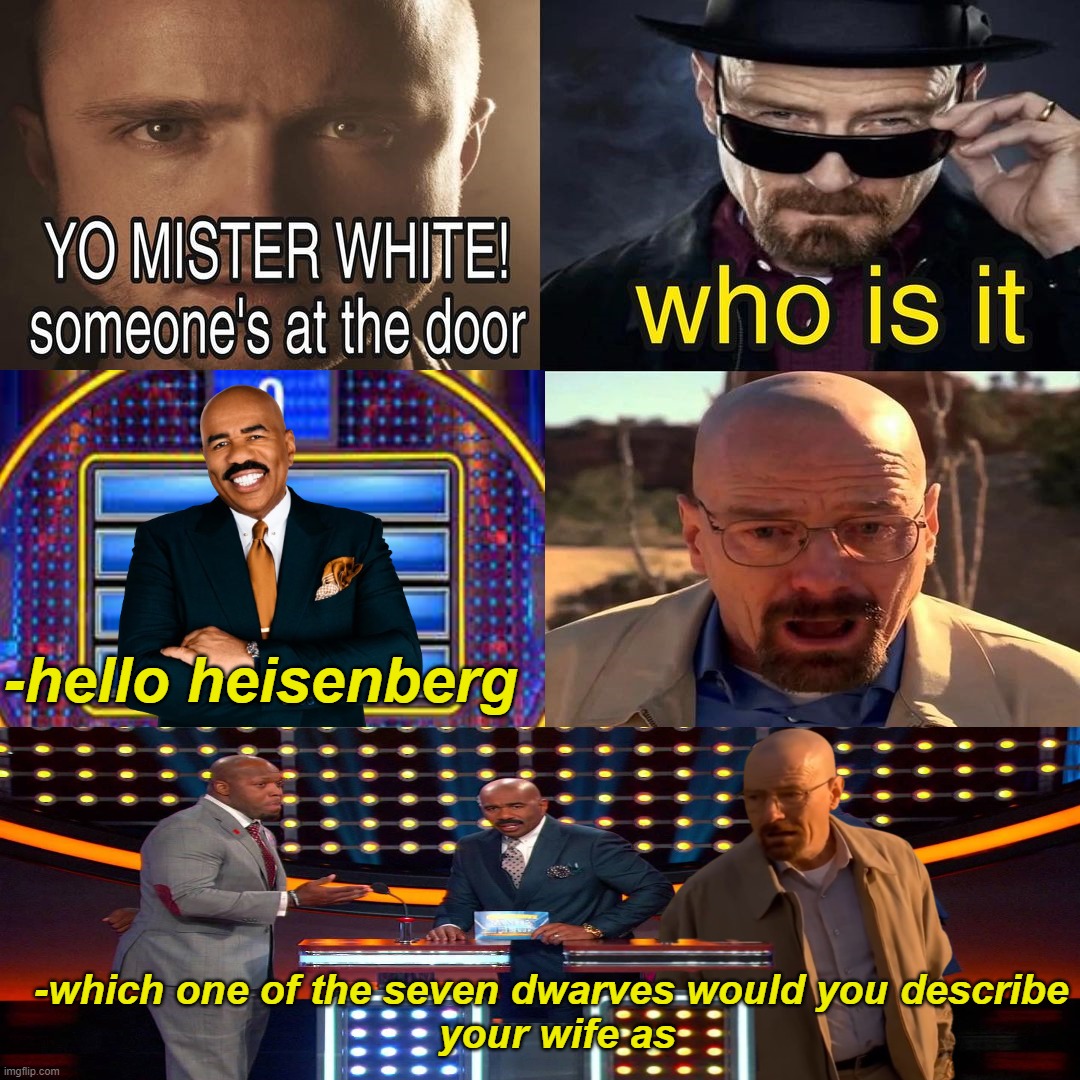 breaking feud (dogshit meme i made) | -hello heisenberg; -which one of the seven dwarves would you describe

 your wife as | made w/ Imgflip meme maker