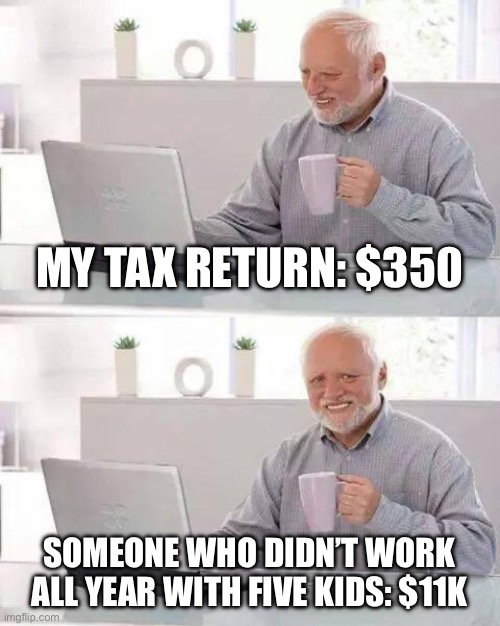 Hide the Pain Harold | MY TAX RETURN: $350; SOMEONE WHO DIDN’T WORK ALL YEAR WITH FIVE KIDS: $11K | image tagged in memes,hide the pain harold | made w/ Imgflip meme maker